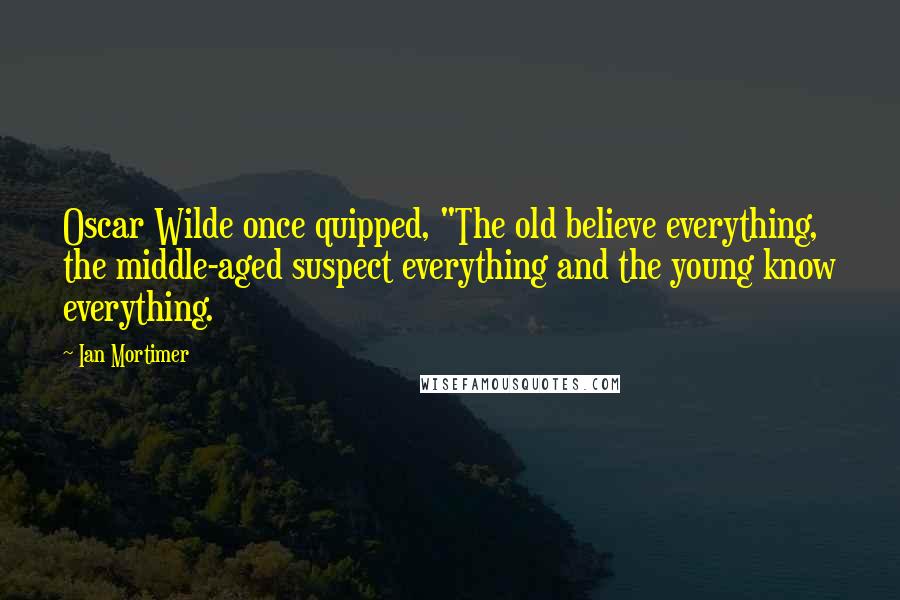 Ian Mortimer Quotes: Oscar Wilde once quipped, "The old believe everything, the middle-aged suspect everything and the young know everything.