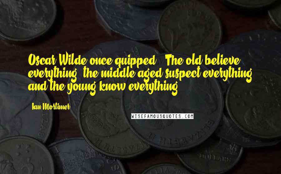 Ian Mortimer Quotes: Oscar Wilde once quipped, "The old believe everything, the middle-aged suspect everything and the young know everything.