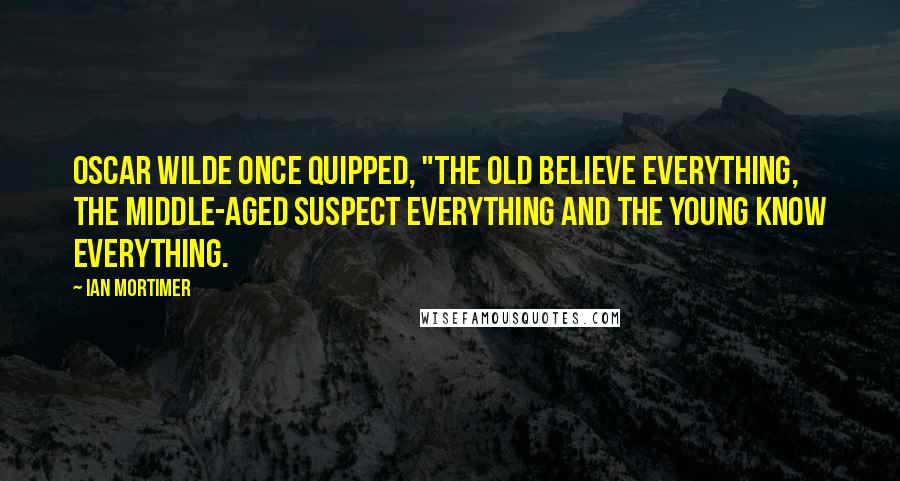 Ian Mortimer Quotes: Oscar Wilde once quipped, "The old believe everything, the middle-aged suspect everything and the young know everything.