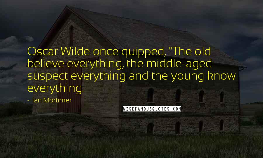 Ian Mortimer Quotes: Oscar Wilde once quipped, "The old believe everything, the middle-aged suspect everything and the young know everything.