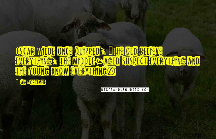 Ian Mortimer Quotes: Oscar Wilde once quipped, "The old believe everything, the middle-aged suspect everything and the young know everything.