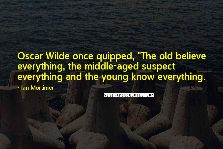 Ian Mortimer Quotes: Oscar Wilde once quipped, "The old believe everything, the middle-aged suspect everything and the young know everything.