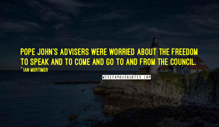 Ian Mortimer Quotes: Pope John's advisers were worried about the freedom to speak and to come and go to and from the council.