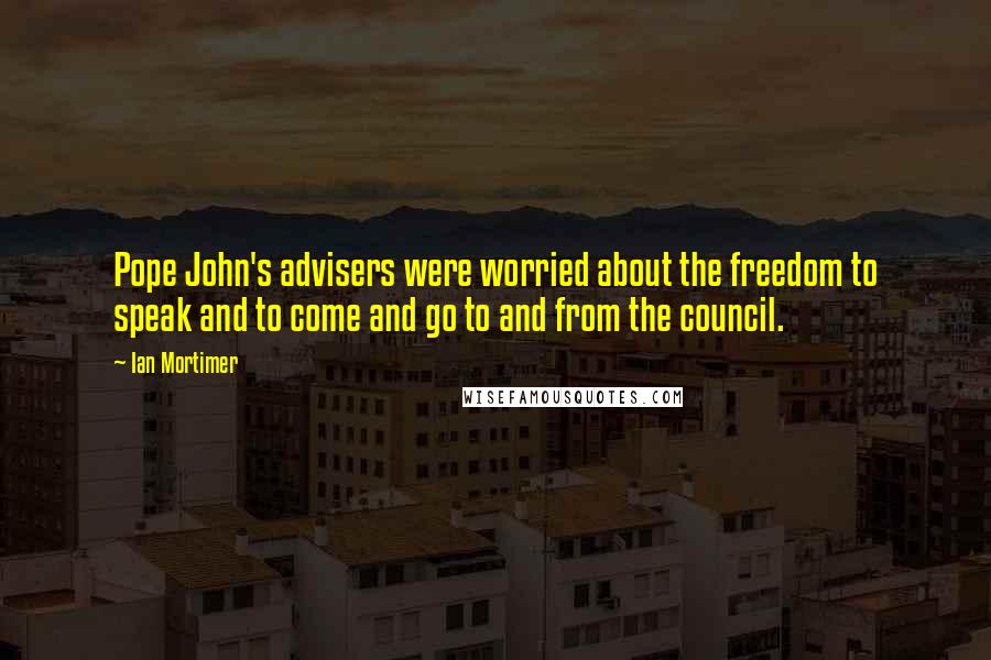 Ian Mortimer Quotes: Pope John's advisers were worried about the freedom to speak and to come and go to and from the council.