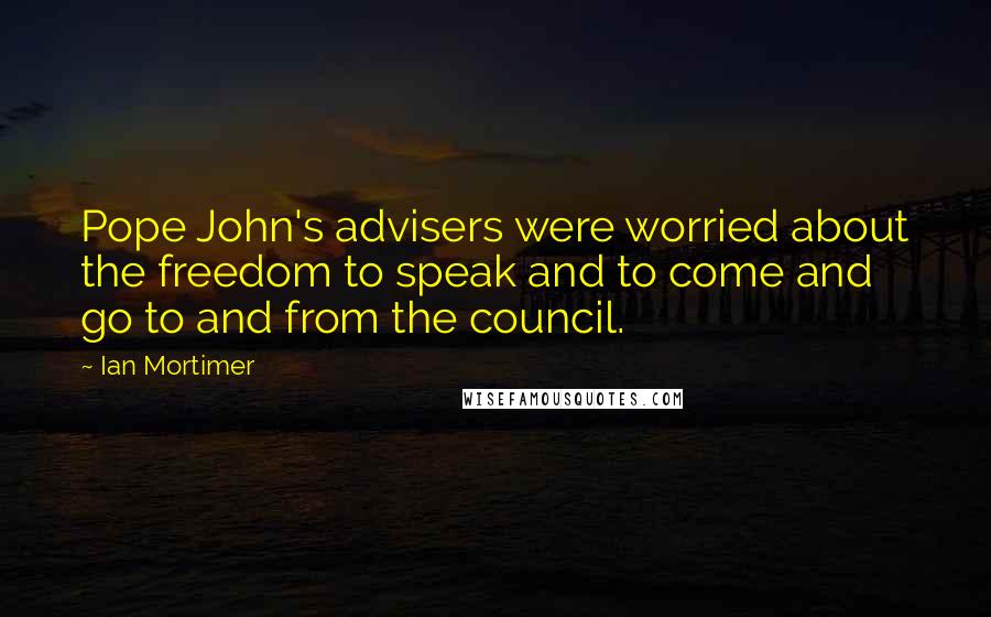 Ian Mortimer Quotes: Pope John's advisers were worried about the freedom to speak and to come and go to and from the council.