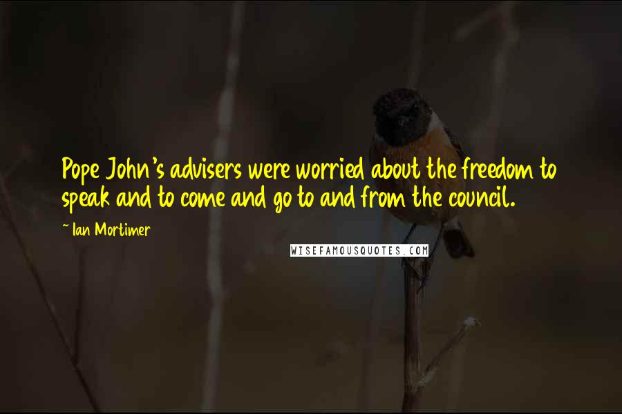 Ian Mortimer Quotes: Pope John's advisers were worried about the freedom to speak and to come and go to and from the council.