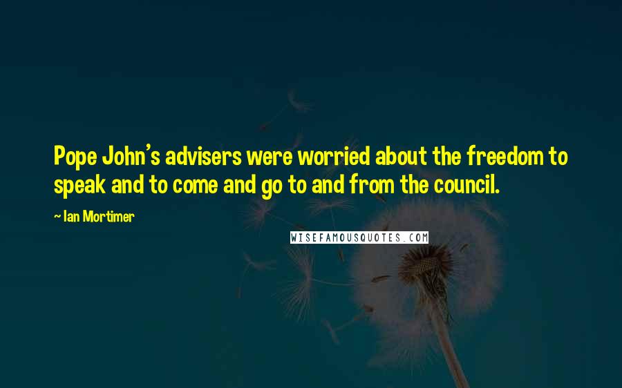 Ian Mortimer Quotes: Pope John's advisers were worried about the freedom to speak and to come and go to and from the council.