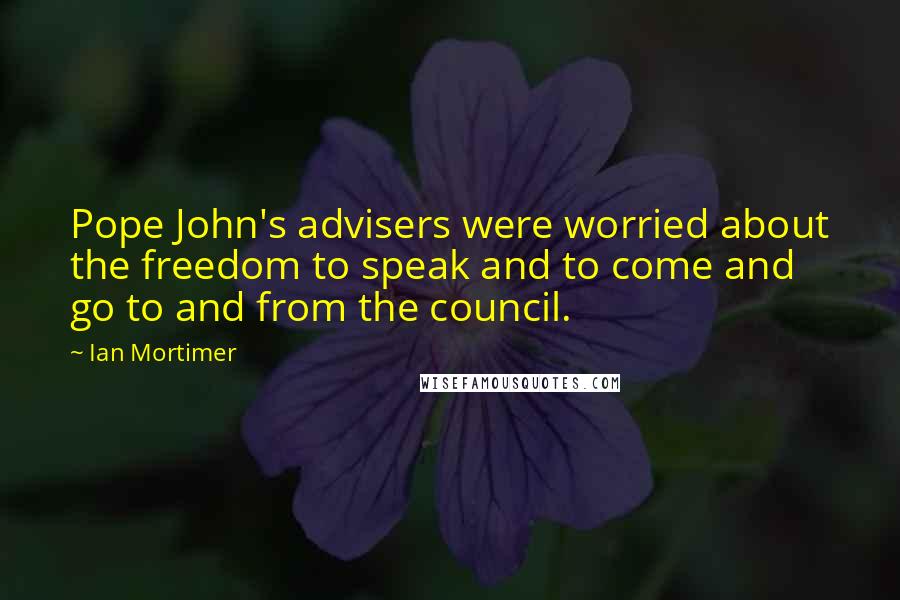 Ian Mortimer Quotes: Pope John's advisers were worried about the freedom to speak and to come and go to and from the council.