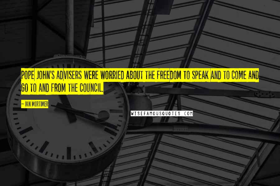 Ian Mortimer Quotes: Pope John's advisers were worried about the freedom to speak and to come and go to and from the council.