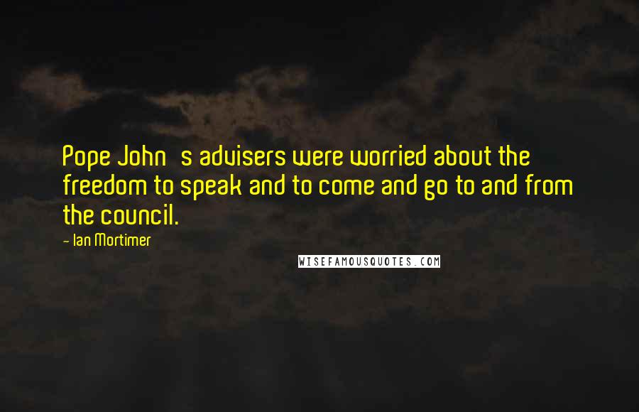 Ian Mortimer Quotes: Pope John's advisers were worried about the freedom to speak and to come and go to and from the council.
