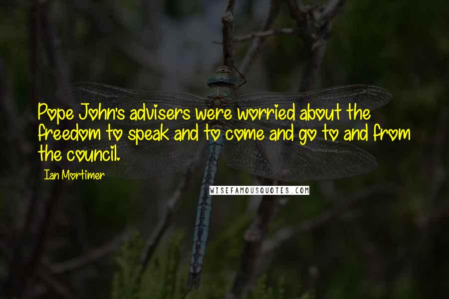 Ian Mortimer Quotes: Pope John's advisers were worried about the freedom to speak and to come and go to and from the council.