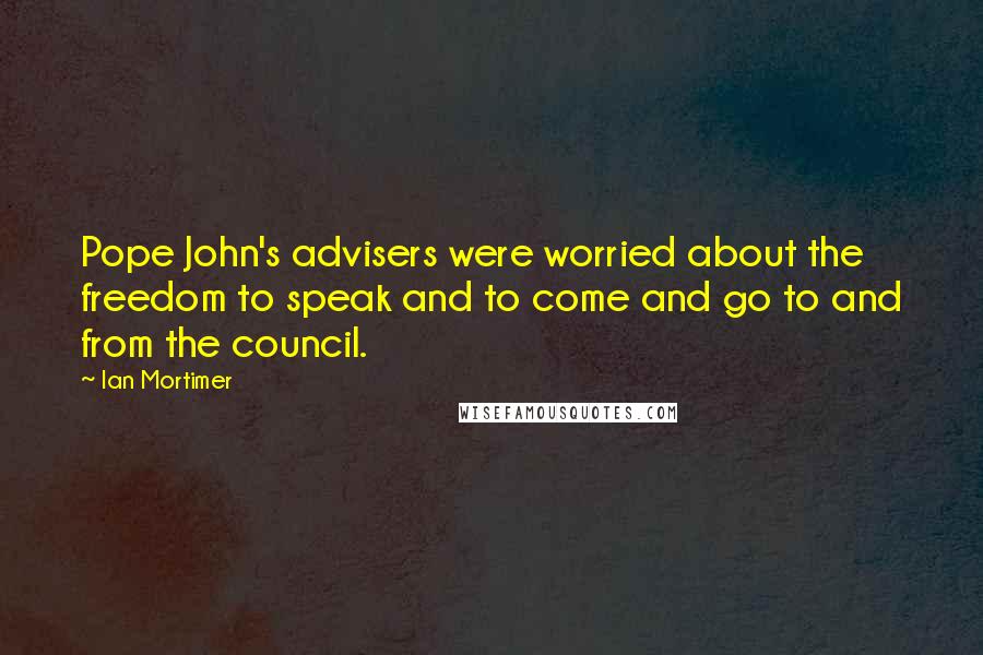 Ian Mortimer Quotes: Pope John's advisers were worried about the freedom to speak and to come and go to and from the council.