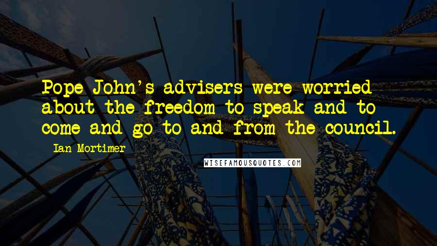Ian Mortimer Quotes: Pope John's advisers were worried about the freedom to speak and to come and go to and from the council.