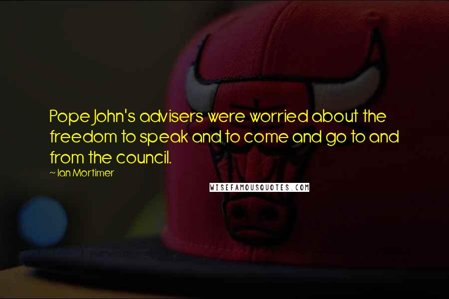 Ian Mortimer Quotes: Pope John's advisers were worried about the freedom to speak and to come and go to and from the council.