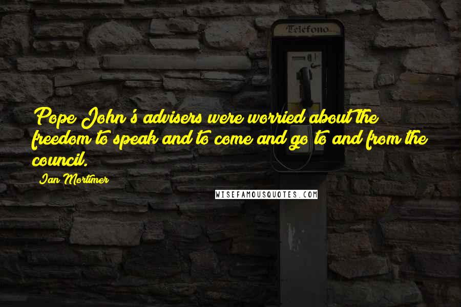 Ian Mortimer Quotes: Pope John's advisers were worried about the freedom to speak and to come and go to and from the council.