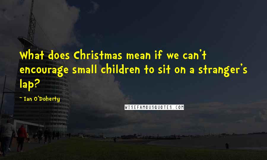 Ian O'Doherty Quotes: What does Christmas mean if we can't encourage small children to sit on a stranger's lap?
