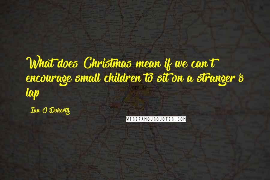 Ian O'Doherty Quotes: What does Christmas mean if we can't encourage small children to sit on a stranger's lap?