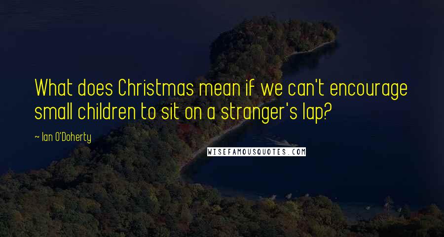 Ian O'Doherty Quotes: What does Christmas mean if we can't encourage small children to sit on a stranger's lap?