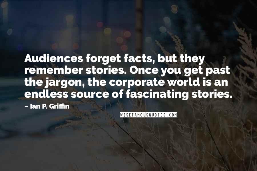 Ian P. Griffin Quotes: Audiences forget facts, but they remember stories. Once you get past the jargon, the corporate world is an endless source of fascinating stories.