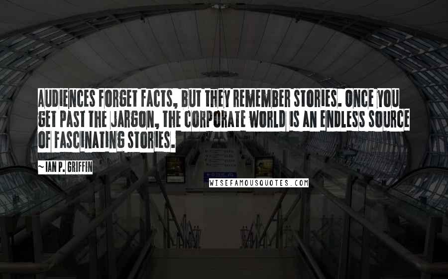 Ian P. Griffin Quotes: Audiences forget facts, but they remember stories. Once you get past the jargon, the corporate world is an endless source of fascinating stories.