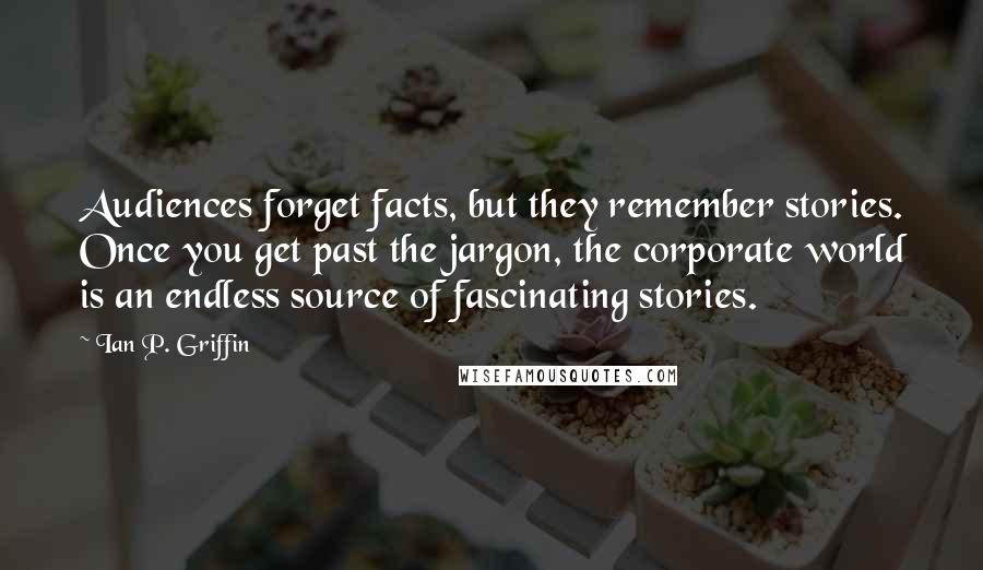 Ian P. Griffin Quotes: Audiences forget facts, but they remember stories. Once you get past the jargon, the corporate world is an endless source of fascinating stories.