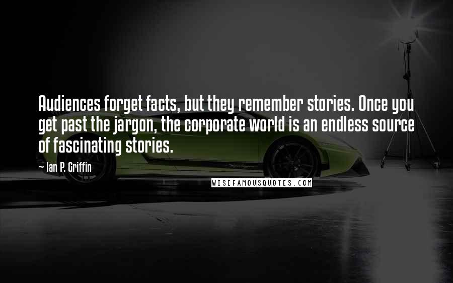 Ian P. Griffin Quotes: Audiences forget facts, but they remember stories. Once you get past the jargon, the corporate world is an endless source of fascinating stories.