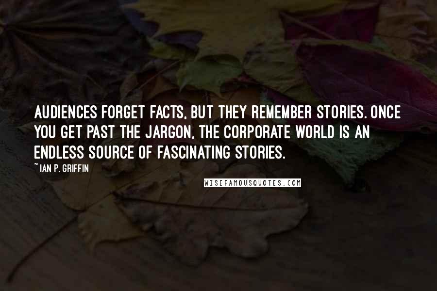 Ian P. Griffin Quotes: Audiences forget facts, but they remember stories. Once you get past the jargon, the corporate world is an endless source of fascinating stories.