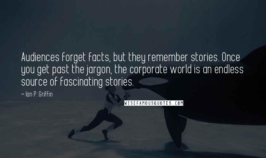 Ian P. Griffin Quotes: Audiences forget facts, but they remember stories. Once you get past the jargon, the corporate world is an endless source of fascinating stories.