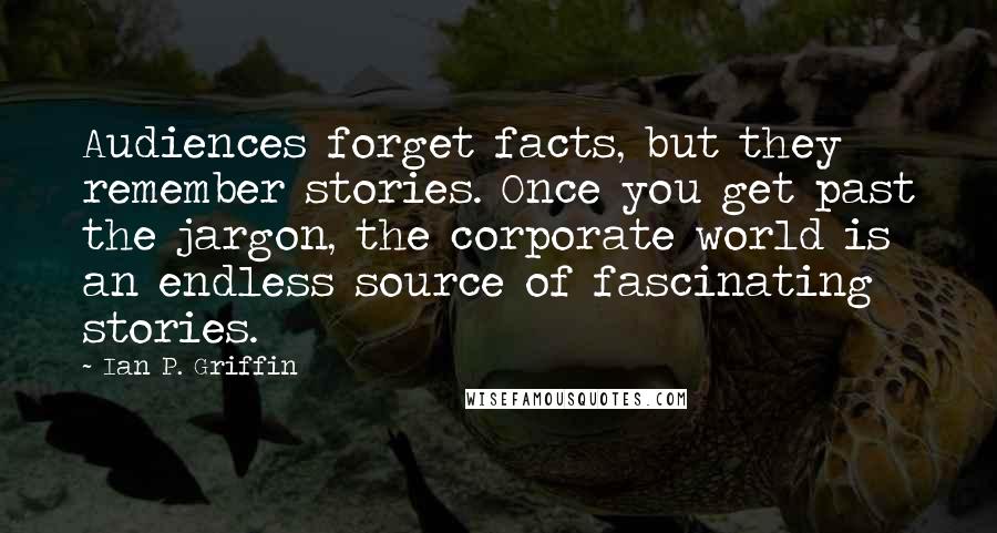 Ian P. Griffin Quotes: Audiences forget facts, but they remember stories. Once you get past the jargon, the corporate world is an endless source of fascinating stories.