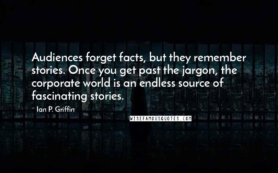 Ian P. Griffin Quotes: Audiences forget facts, but they remember stories. Once you get past the jargon, the corporate world is an endless source of fascinating stories.