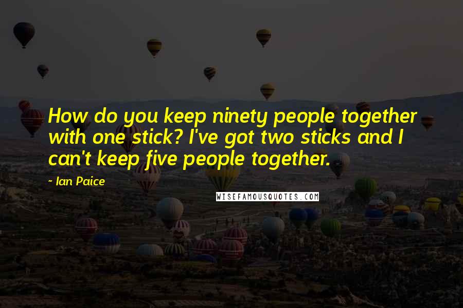 Ian Paice Quotes: How do you keep ninety people together with one stick? I've got two sticks and I can't keep five people together.