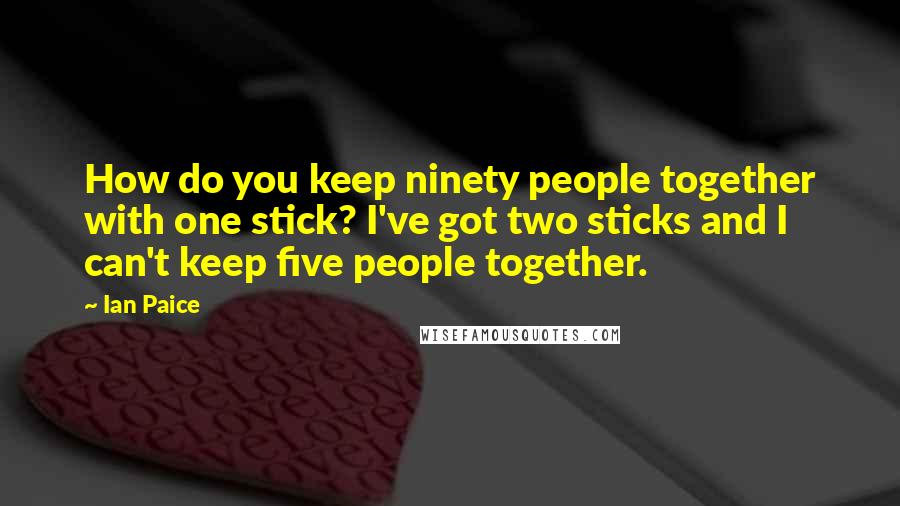 Ian Paice Quotes: How do you keep ninety people together with one stick? I've got two sticks and I can't keep five people together.