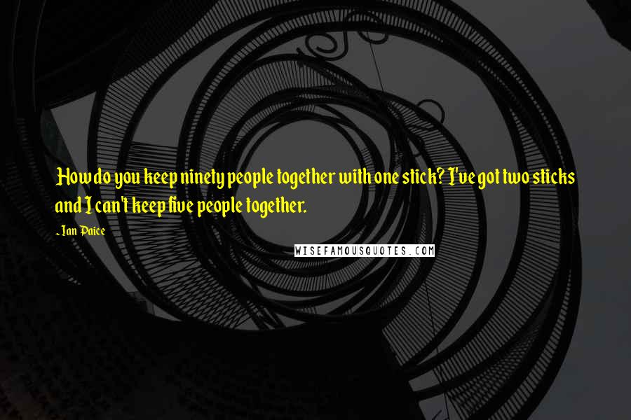 Ian Paice Quotes: How do you keep ninety people together with one stick? I've got two sticks and I can't keep five people together.