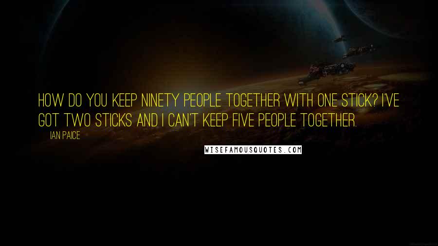 Ian Paice Quotes: How do you keep ninety people together with one stick? I've got two sticks and I can't keep five people together.