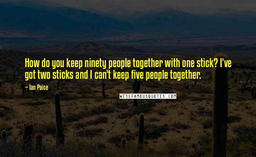 Ian Paice Quotes: How do you keep ninety people together with one stick? I've got two sticks and I can't keep five people together.