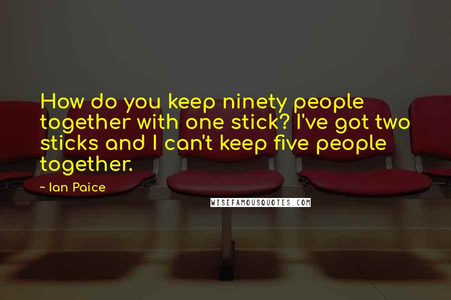 Ian Paice Quotes: How do you keep ninety people together with one stick? I've got two sticks and I can't keep five people together.