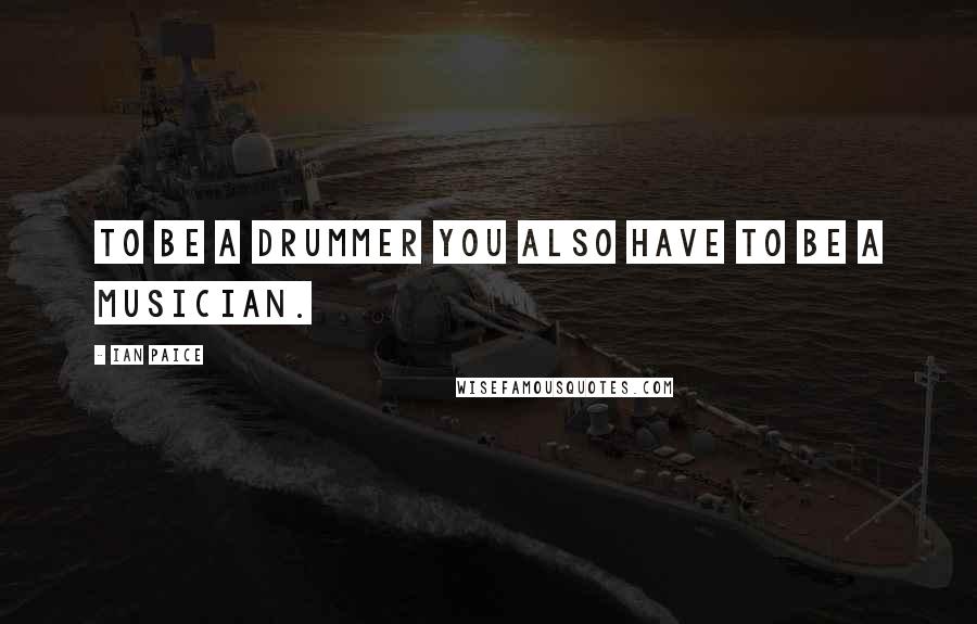 Ian Paice Quotes: To be a drummer you also have to be a musician.