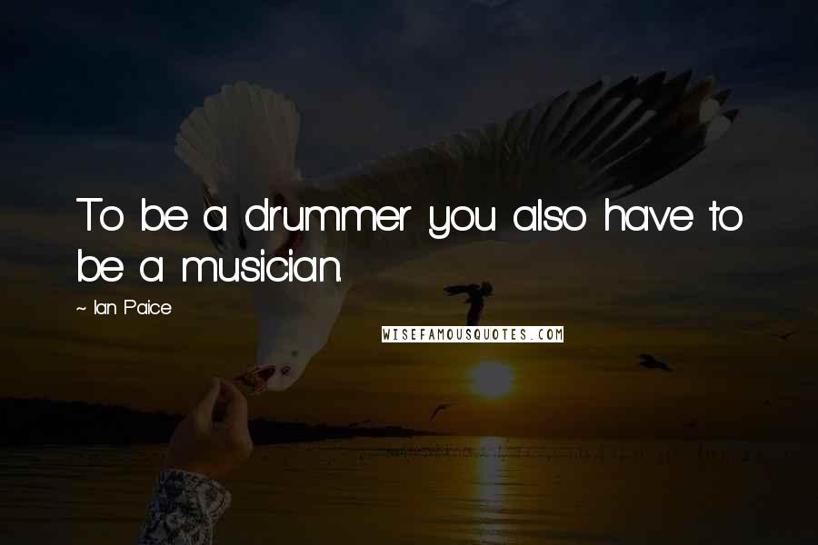 Ian Paice Quotes: To be a drummer you also have to be a musician.