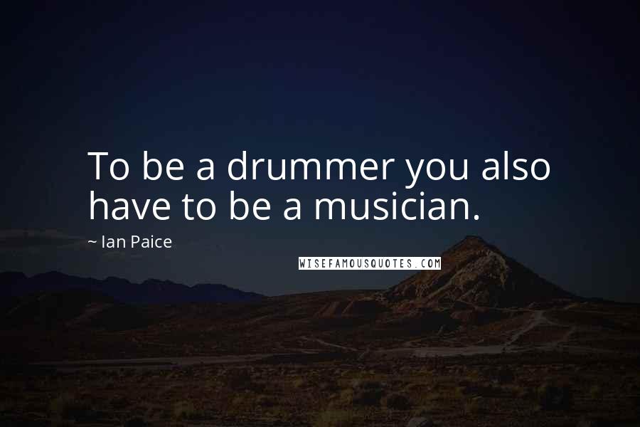 Ian Paice Quotes: To be a drummer you also have to be a musician.
