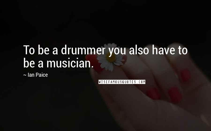 Ian Paice Quotes: To be a drummer you also have to be a musician.