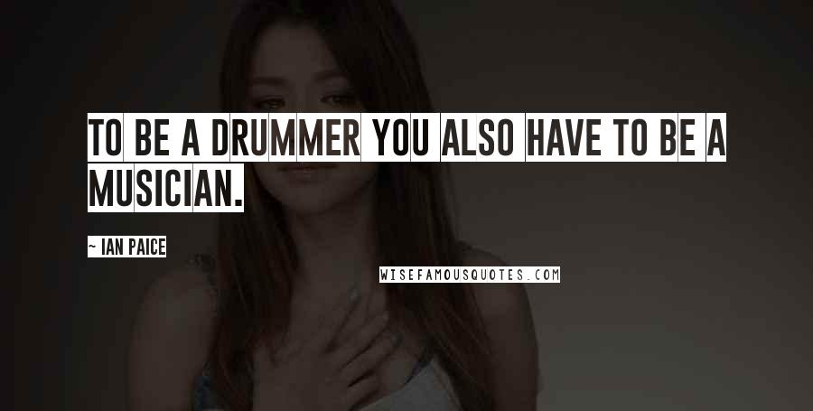 Ian Paice Quotes: To be a drummer you also have to be a musician.