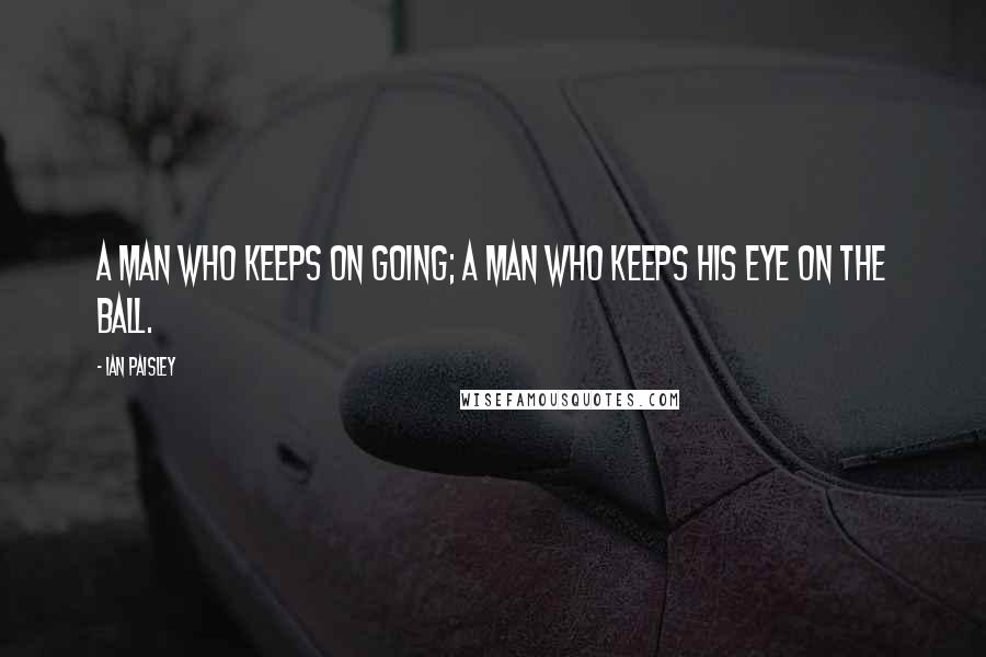 Ian Paisley Quotes: A man who keeps on going; a man who keeps his eye on the ball.