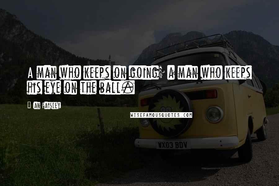 Ian Paisley Quotes: A man who keeps on going; a man who keeps his eye on the ball.