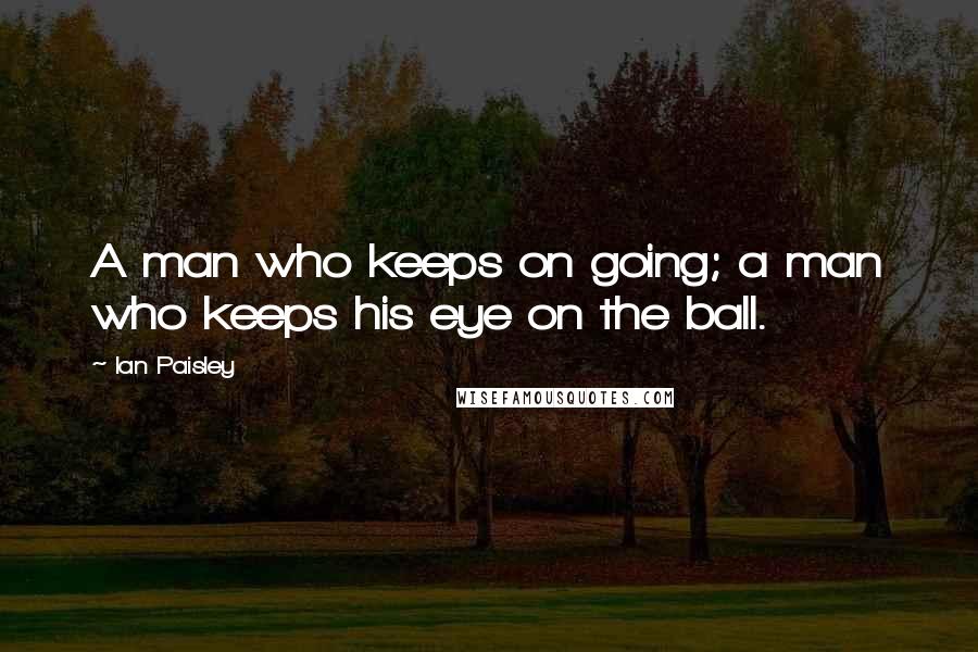 Ian Paisley Quotes: A man who keeps on going; a man who keeps his eye on the ball.