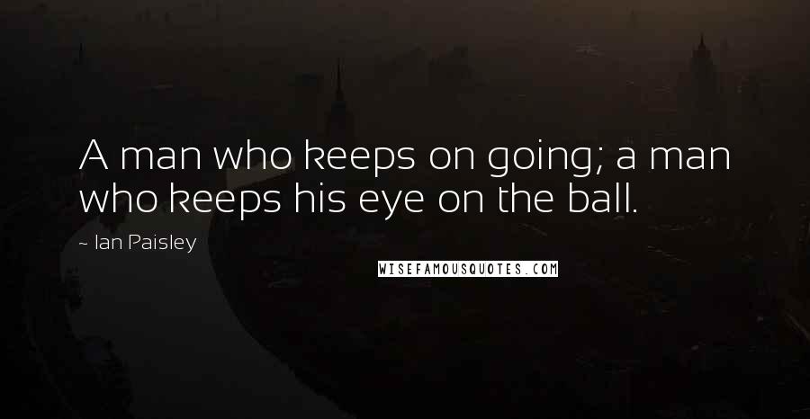 Ian Paisley Quotes: A man who keeps on going; a man who keeps his eye on the ball.