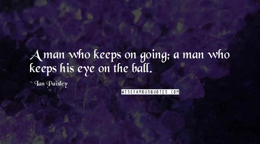 Ian Paisley Quotes: A man who keeps on going; a man who keeps his eye on the ball.