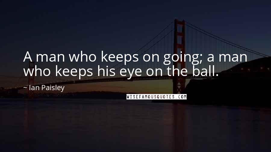Ian Paisley Quotes: A man who keeps on going; a man who keeps his eye on the ball.