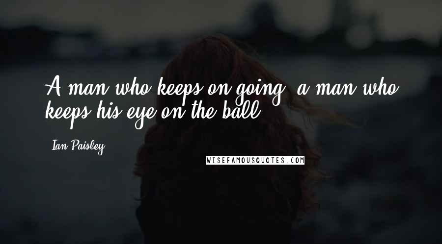 Ian Paisley Quotes: A man who keeps on going; a man who keeps his eye on the ball.