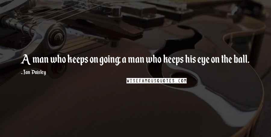 Ian Paisley Quotes: A man who keeps on going; a man who keeps his eye on the ball.