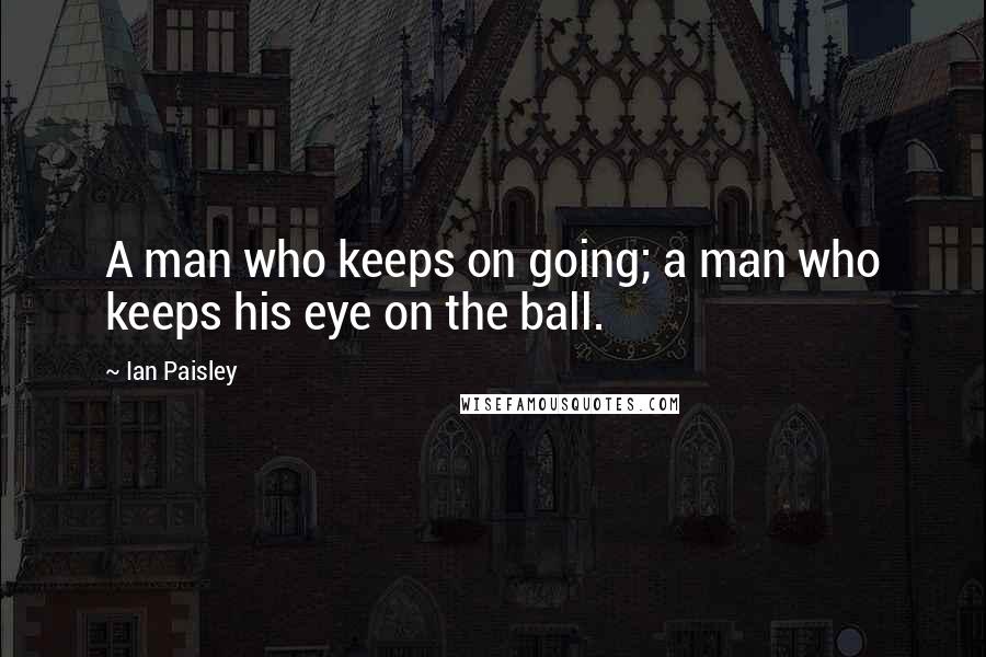 Ian Paisley Quotes: A man who keeps on going; a man who keeps his eye on the ball.